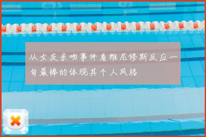 从女友亲吻事件看维尼修斯反应一句最棒的体现其个人风格