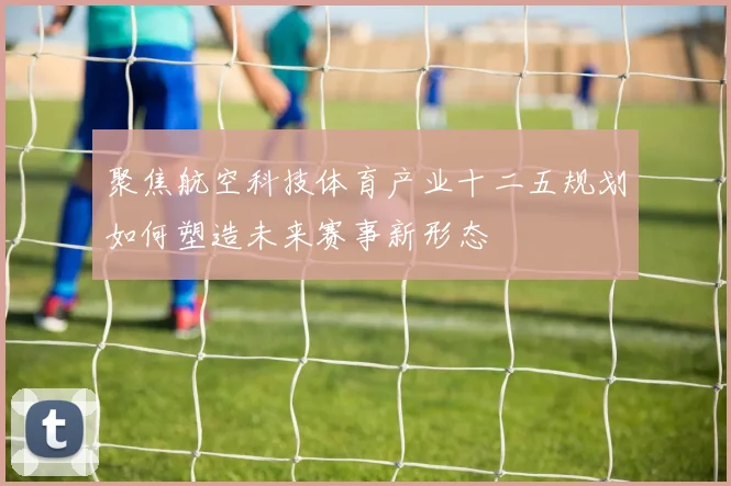 聚焦航空科技体育产业十二五规划如何塑造未来赛事新形态