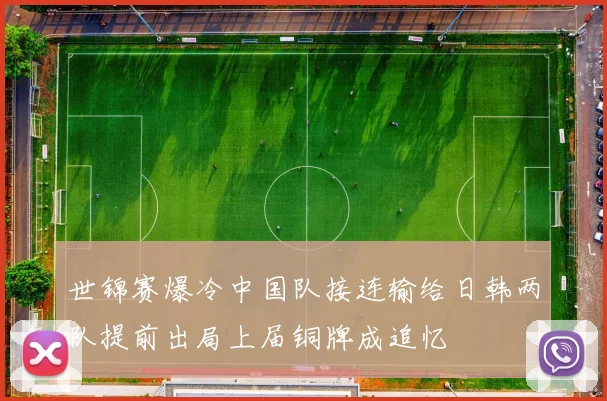 世锦赛爆冷中国队接连输给日韩两队提前出局上届铜牌成追忆