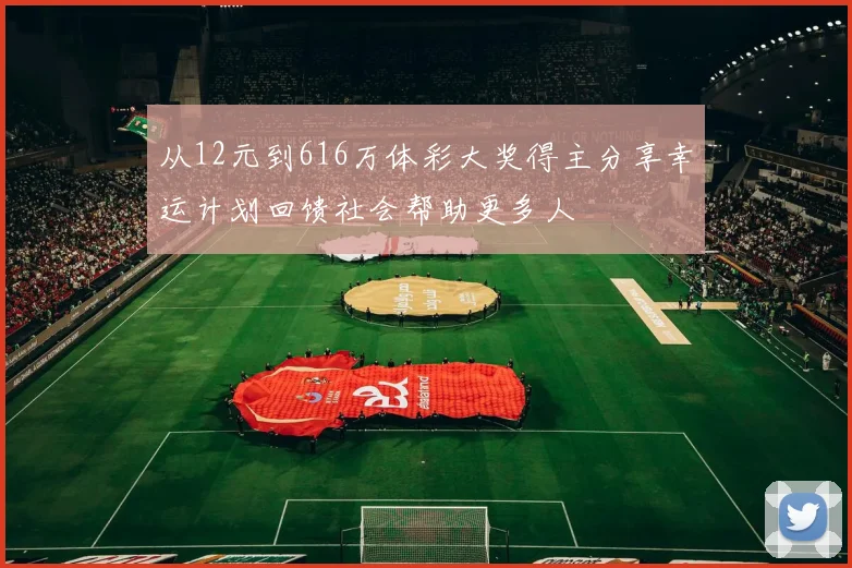 从12元到616万体彩大奖得主分享幸运计划回馈社会帮助更多人