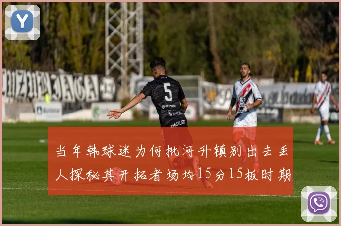 当年韩球迷为何批河升镇别出去丢人探秘其开拓者场均15分15板时期