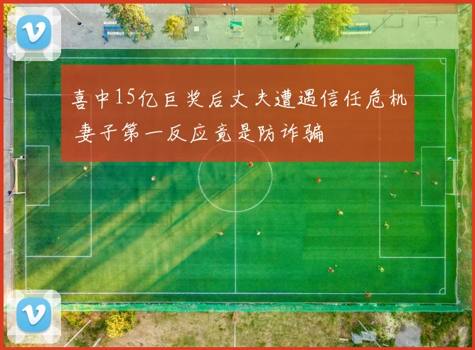 喜中15亿巨奖后丈夫遭遇信任危机 妻子第一反应竟是防诈骗