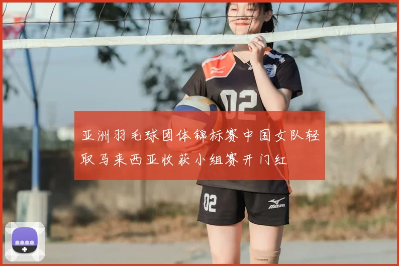 亚洲羽毛球团体锦标赛中国女队轻取马来西亚收获小组赛开门红