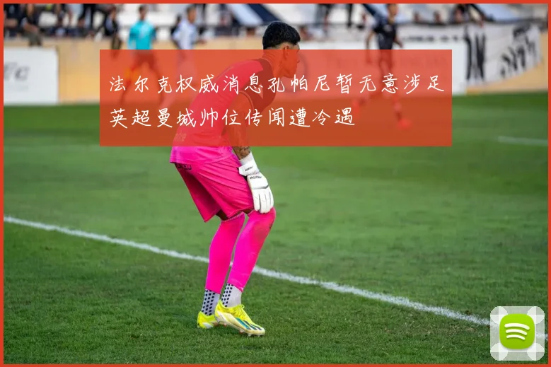 法尔克权威消息孔帕尼暂无意涉足英超曼城帅位传闻遭冷遇