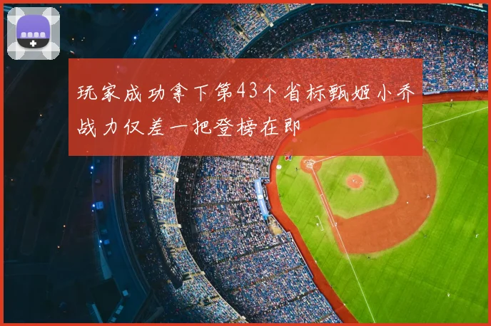 玩家成功拿下第43个省标甄姬小乔战力仅差一把登榜在即