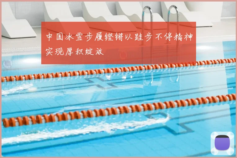 中国冰雪步履铿锵以跬步不停精神实现厚积绽放