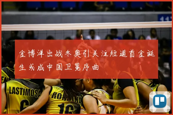 金博洋出战冬奥引关注短道首金诞生或成中国卫冕序曲