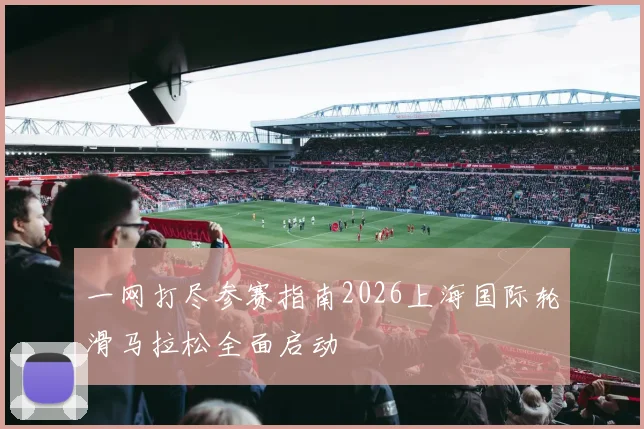 一网打尽参赛指南2026上海国际轮滑马拉松全面启动