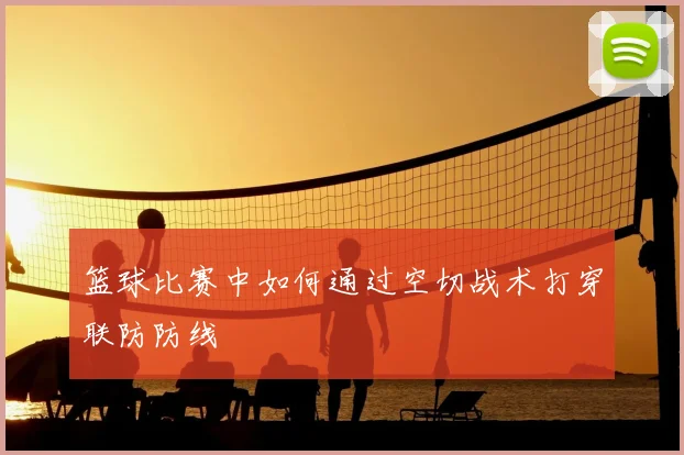 篮球比赛中如何通过空切战术打穿联防防线