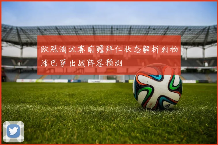 欧冠淘汰赛前瞻拜仁状态解析利物浦巴萨出战阵容预测