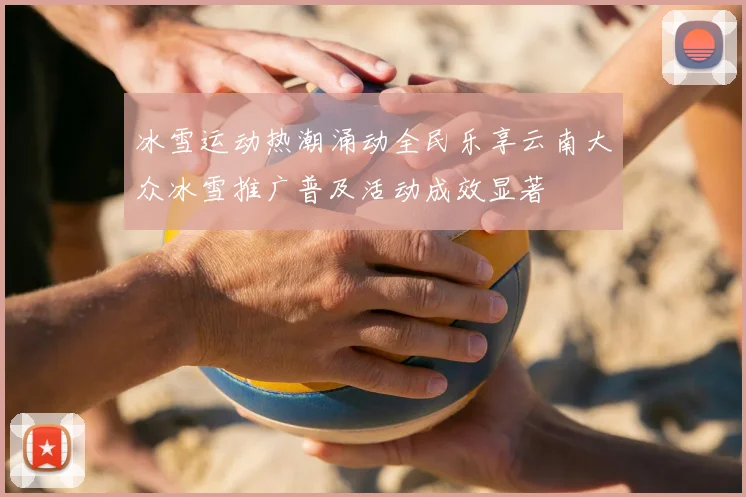 冰雪运动热潮涌动全民乐享云南大众冰雪推广普及活动成效显著