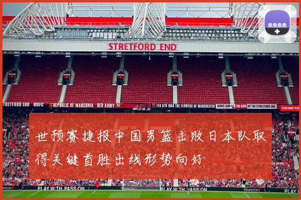 世预赛捷报中国男篮击败日本队取得关键首胜出线形势向好